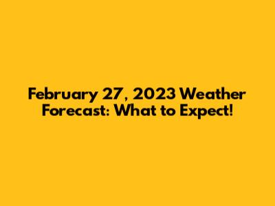 February 27, 2023 Weather Forecast: What to Expect!