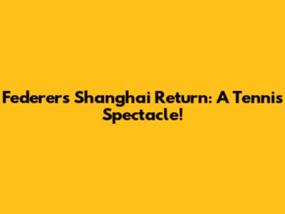 Federer's Shanghai Return: A Tennis Spectacle!
