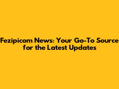 Fezipicom News: Your Go-To Source for the Latest Updates
