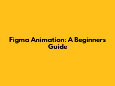 Figma Animation: A Beginner's Guide