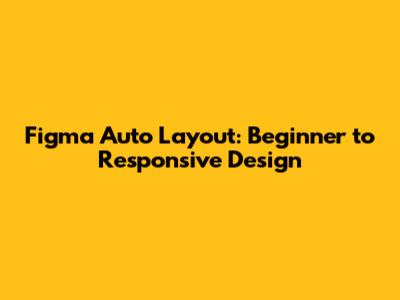 Figma Auto Layout: Beginner to Responsive Design