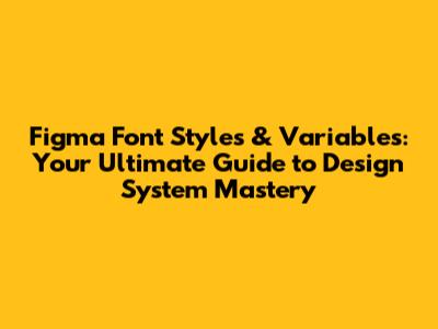 Figma Font Styles & Variables: Your Ultimate Guide to Design System Mastery