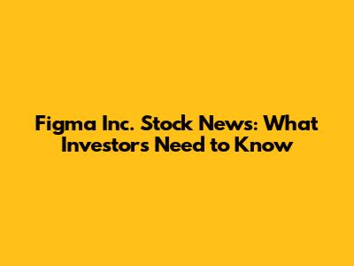 Figma Inc. Stock News: What Investors Need to Know