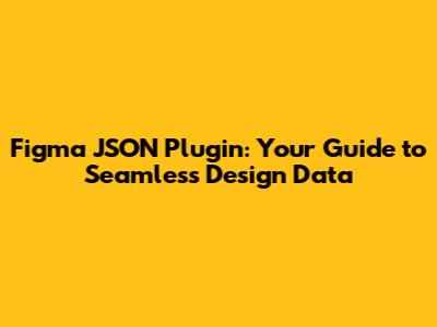 Figma JSON Plugin: Your Guide to Seamless Design Data