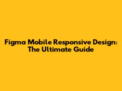 Figma Mobile Responsive Design: The Ultimate Guide