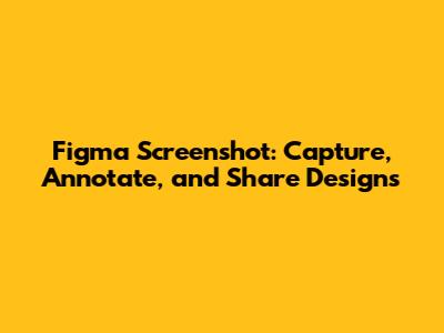 Figma Screenshot: Capture, Annotate, and Share Designs