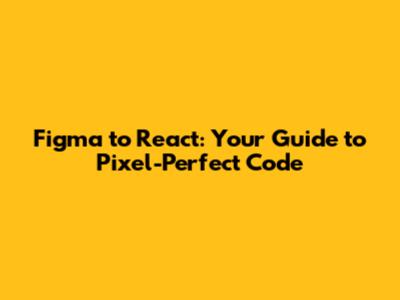 Figma to React: Your Guide to Pixel-Perfect Code