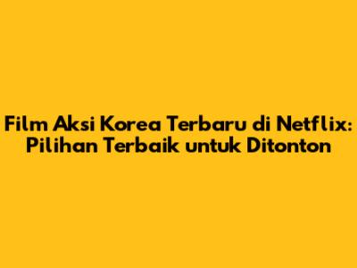 Film Aksi Korea Terbaru di Netflix: Pilihan Terbaik untuk Ditonton