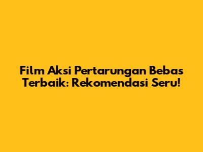 Film Aksi Pertarungan Bebas Terbaik: Rekomendasi Seru!