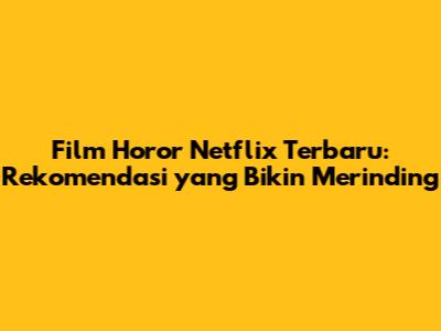Film Horor Netflix Terbaru: Rekomendasi yang Bikin Merinding