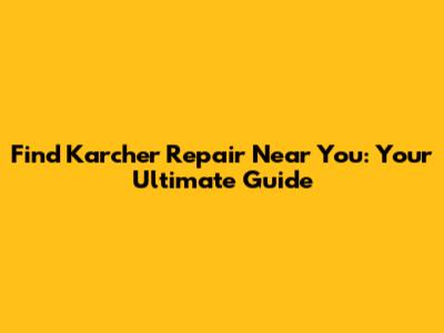 Find Karcher Repair Near You: Your Ultimate Guide