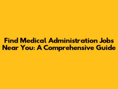 Find Medical Administration Jobs Near You: A Comprehensive Guide
