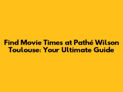 Find Movie Times at Pathé Wilson Toulouse: Your Ultimate Guide