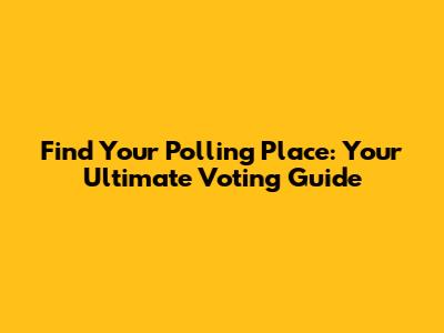 Find Your Polling Place: Your Ultimate Voting Guide
