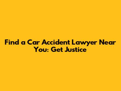 Find a Car Accident Lawyer Near You: Get Justice