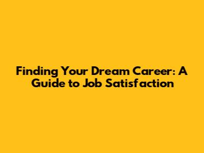 Finding Your Dream Career: A Guide to Job Satisfaction