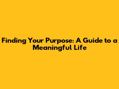 Finding Your Purpose: A Guide to a Meaningful Life