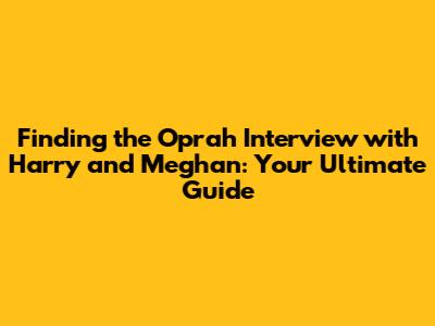 Finding the Oprah Interview with Harry and Meghan: Your Ultimate Guide