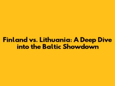 Finland vs. Lithuania: A Deep Dive into the Baltic Showdown