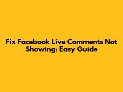 Fix Facebook Live Comments Not Showing: Easy Guide