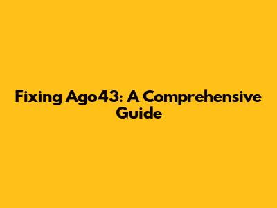 Fixing Ago43: A Comprehensive Guide