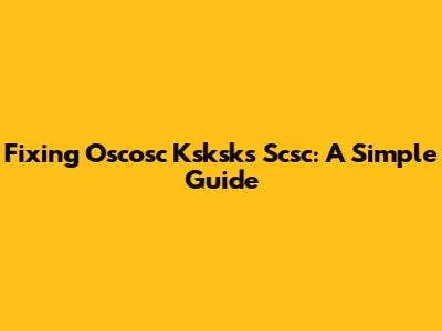 Fixing Oscosc Ksksks Scsc: A Simple Guide