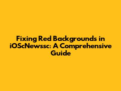 Fixing Red Backgrounds in iOScNewssc: A Comprehensive Guide