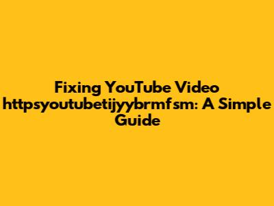 Fixing YouTube Video httpsyoutubetijyybrmfsm: A Simple Guide