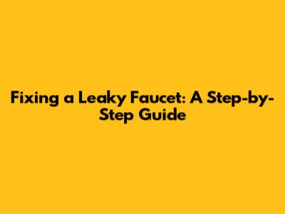 Fixing a Leaky Faucet: A Step-by-Step Guide