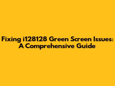 Fixing i128128 Green Screen Issues: A Comprehensive Guide