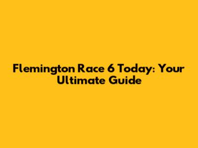 Flemington Race 6 Today: Your Ultimate Guide