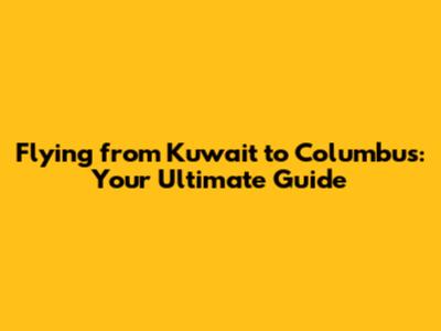 Flying from Kuwait to Columbus: Your Ultimate Guide