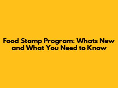 Food Stamp Program: What's New and What You Need to Know