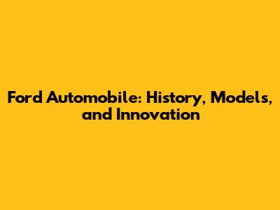 Ford Automobile: History, Models, and Innovation