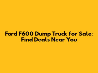 Ford F600 Dump Truck for Sale: Find Deals Near You