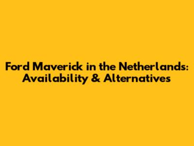 Ford Maverick in the Netherlands: Availability & Alternatives