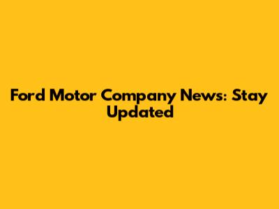 Ford Motor Company News: Stay Updated