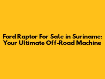 Ford Raptor For Sale in Suriname: Your Ultimate Off-Road Machine