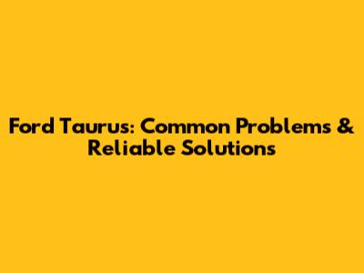 Ford Taurus: Common Problems & Reliable Solutions