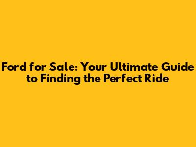 Ford for Sale: Your Ultimate Guide to Finding the Perfect Ride