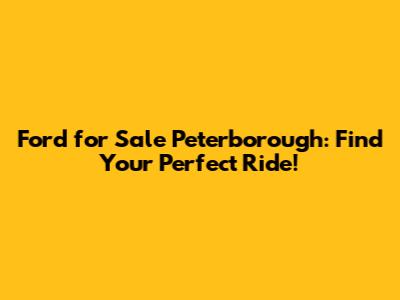 Ford for Sale Peterborough: Find Your Perfect Ride!