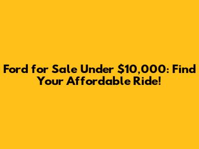 Ford for Sale Under $10,000: Find Your Affordable Ride!