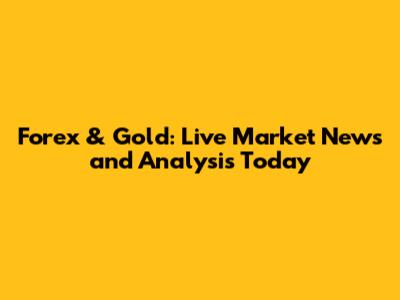 Forex & Gold: Live Market News and Analysis Today