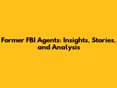 Former FBI Agents: Insights, Stories, and Analysis
