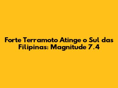 Forte Terramoto Atinge o Sul das Filipinas: Magnitude 7.4