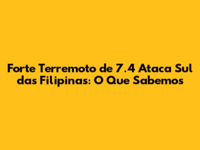 Forte Terremoto de 7.4 Ataca Sul das Filipinas: O Que Sabemos
