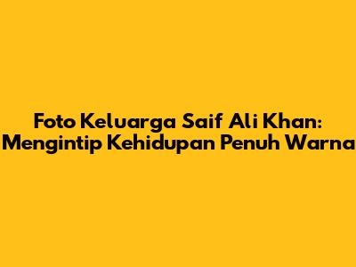 Foto Keluarga Saif Ali Khan: Mengintip Kehidupan Penuh Warna