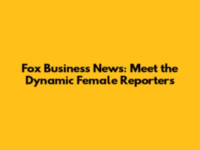 Fox Business News: Meet the Dynamic Female Reporters