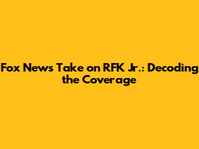 Fox News' Take on RFK Jr.: Decoding the Coverage