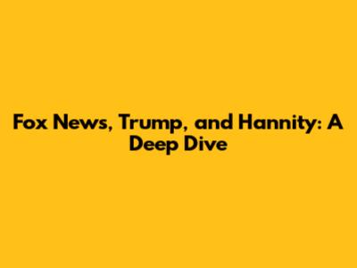 Fox News, Trump, and Hannity: A Deep Dive
